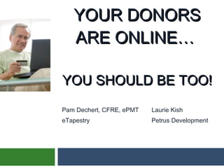 YOUR DONORS ARE ONLINE…  YOU SHOULD BE TOO! Pam Dechert, CFRE, ePMT Laurie Kish eTapestry Petrus Development 