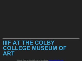 IIIF AT THE COLBY
COLLEGE MUSEUM OF
ART
Charlie Butcosk, Digital Projects Developer, cbutcosk@colby.edu
 