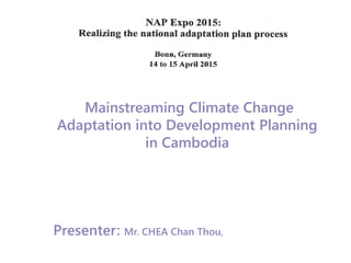 Mainstreaming Climate Change
Adaptation into Development Planning
in Cambodia
Presenter: Mr. CHEA Chan Thou,
 
