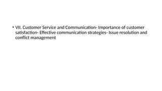 • VII. Customer Service and Communication- Importance of customer
satisfaction- Effective communication strategies- Issue resolution and
conflict management
 