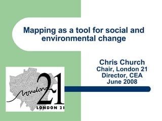 Chris Church Chair, London 21 Director, CEA June 2008 Mapping as a tool for social and environmental change 