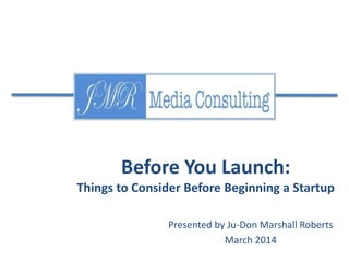 Before You Launch:
Things to Consider Before Beginning a Startup
Presented by Ju-Don Marshall Roberts
March 2014
 