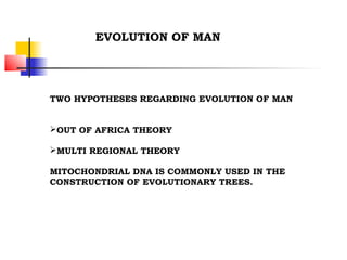 TWO HYPOTHESES REGARDING EVOLUTION OF MAN
OUT OF AFRICA THEORY
MULTI REGIONAL THEORY
MITOCHONDRIAL DNA IS COMMONLY USED IN THE
CONSTRUCTION OF EVOLUTIONARY TREES.
EVOLUTION OF MAN
 