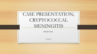 CASE PRESENTATION;
CRYPTOCOCCAL
MENINGITIS
PRESENTER:
17/01/17
 