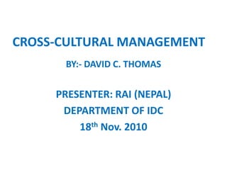 CROSS-CULTURAL MANAGEMENT
      BY:- DAVID C. THOMAS


     PRESENTER: RAI (NEPAL)
      DEPARTMENT OF IDC
         18th Nov. 2010
 