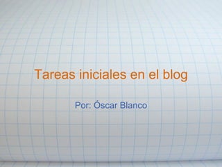 Tareas iniciales en el blog Por: Óscar Blanco 