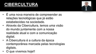 •  É uma nova maneira de compreender as
relações tecnológicas que já estão
estabelecidas na sociedade.
•  Através da Cibercultura, temos uma visão
do mundo juntamente com a nossa
realidade atual e com a comunicação
digital.
•  A Cibercultura é a cultura da época
contemporânea marcada pelas tecnologias
digitais.
•  O que vivemos hoje!!
CIBERCULTURA
 