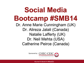 Social Media
Bootcamp #SMB14
Dr. Anne Marie Cunningham (UK)
Dr. Alireza Jalali (Canada)
Natalie Lafferty (UK)
Dr. Neil Mehta (USA)
Catherine Peirce (Canada)
#ccme14 #smb14 #MedEd
Sponsored by:
 