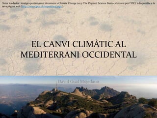 EL CANVI CLIMÀTIC AL
MEDITERRANI OCCIDENTAL
David Gual Mojedano
Totes les dades i imatges pertanyen al document «Climate Change 2013: The Physical Science Basis», elaborat per l’IPCC i disponible a la
seva pàgina web (http://www.ipcc.ch/report/ar5/wg1/).
 