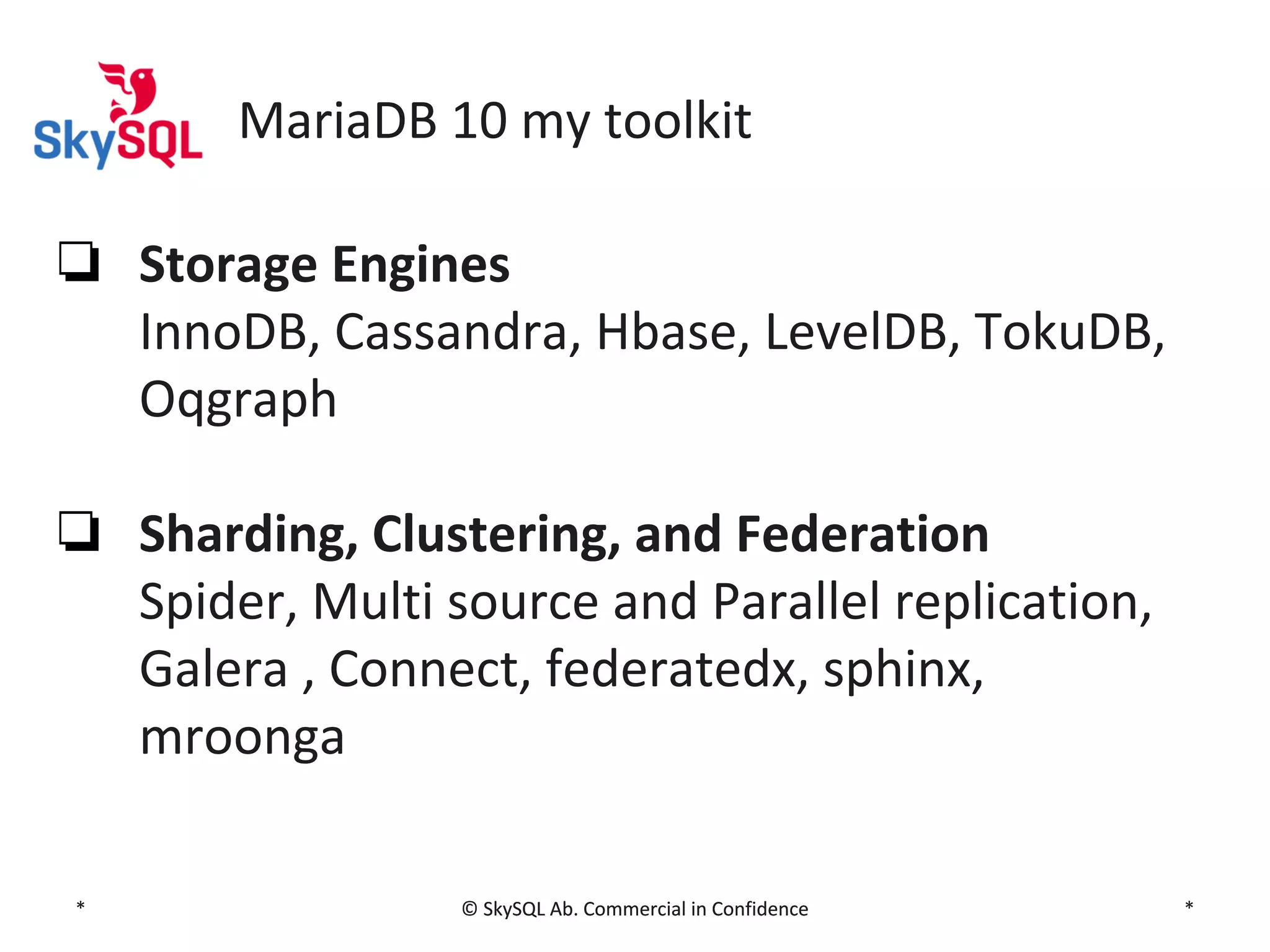 MariaDB 10 my toolkit
❏ Storage Engines
InnoDB, Cassandra, Hbase, LevelDB, TokuDB,
Oqgraph
❏ Sharding, Clustering, and Federation
Spider, Multi source and Parallel replication,
Galera , Connect, federatedx, sphinx,
mroonga
*

© SkySQL Ab. Commercial in Confidence

*

 