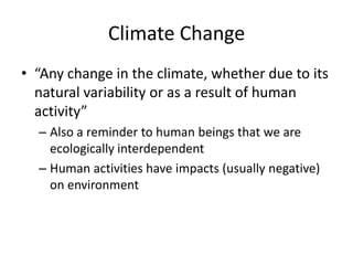 Climate Change “Any change in the climate, whether due to its natural variability or as a result of human activity” Also a reminder to human beings that we are ecologically interdependentHuman activities have impacts (usually negative) on environment