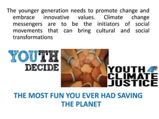 The younger generation needs to promote change and embrace innovative values. Climate change messengers are to be the initiators of social movements that can bring cultural and social transformationsTHE MOST FUN YOU EVER HAD SAVING THE PLANET
