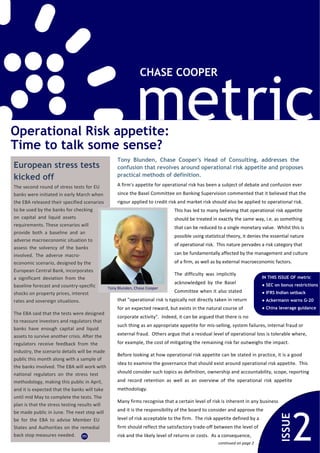 metric
                                                              CHASE COOPER




Operational Risk appetite:
Time to talk some sense?
                                                   Tony Blunden, Chase Cooper's Head of Consulting, addresses the
European stress tests                              confusion that revolves around operational risk appetite and proposes
                                                   practical methods of definition.
kicked off
The second round of stress tests for EU           A firm's appetite for operational risk has been a subject of debate and confusion ever 
banks were initiated in early March when          since the Basel Committee on Banking Supervision commented that it believed that the 
the EBA released their specified scenarios        rigour applied to credit risk and market risk should also be applied to operational risk.  
to be used by the banks for checking                                          This has led to many believing that operational risk appetite 
on  capital  and  liquid  assets                                              should be treated in exactly the same way, i.e. as something 
requirements. These scenarios will                                            that can be reduced to a single monetary value.  Whilst this is 
provide  both  a  baseline  and  an 
                                                                              possible using statistical theory, it denies the essential nature 
adverse macroeconomic situation to 
                                                                              of operational risk.  This nature pervades a risk category that 
assess  the  solvency  of  the  banks 
involved.  The  adverse  macro‐                                               can be fundamentally affected by the management and culture 
economic scenario, designed by the                                            of a firm, as well as by external macroeconomic factors.
European Central Bank, incorporates 
                                                                              The  difficulty  was  implicitly 
a  significant  deviation  from  the                                                                                       IN THIS ISSUE OF metric
                                                                              acknowledged  by  the  Basel                   SEC on bonus restrictions
baseline forecast and country‐specific       Tony Blunden, Chase Cooper
shocks on property prices, interest                                           Committee when it also stated                  IFRS Indian setback
rates and sovereign situations.                   that "operational risk is typically not directly taken in return           Ackermann warns G-20
                                                  for an expected reward, but exists in the natural course of                China leverage guidance
The EBA said that the tests were designed 
                                                  corporate activity".  Indeed, it can be argued that there is no 
to reassure investors and regulators that 
                                                  such thing as an appropriate appetite for mis‐selling, system failures, internal fraud or 
banks  have  enough  capital  and  liquid 
assets to survive another crisis. After the       external fraud.  Others argue that a residual level of operational loss is tolerable where, 
regulators  receive  feedback  from  the          for example, the cost of mitigating the remaining risk far outweighs the impact.
industry, the scenario details will be made 
                                                  Before looking at how operational risk appetite can be stated in practice, it is a good 
public this month along with a sample of 
                                                  idea to examine the governance that should exist around operational risk appetite.  This 
the banks involved. The EBA will work with 
national  regulators  on  the  stress  test       should consider such topics as definition, ownership and accountability, scope, reporting 
methodology, making this public in April,         and  record  retention  as  well  as  an  overview  of  the  operational  risk  appetite 
and it is expected that the banks will take       methodology. 
until mid May to complete the tests. The 
                                                   Many firms recognise that a certain level of risk is inherent in any business 
plan is that the stress testing results will 




                                                                                                                                            2
be made public in June. The next step will         and it is the responsibility of the board to consider and approve the 
                                                                                                                                    ISSUE




be  for  the  EBA  to  advise  Member  EU          level of risk acceptable to the firm.  The risk appetite defined by a 
States  and Authorities on the  remedial           firm should reflect the satisfactory trade‐off between the level of 
back stop measures needed. m                       risk and the likely level of returns or costs.  As a consequence, 
                                                                                                    continued on page 2
 