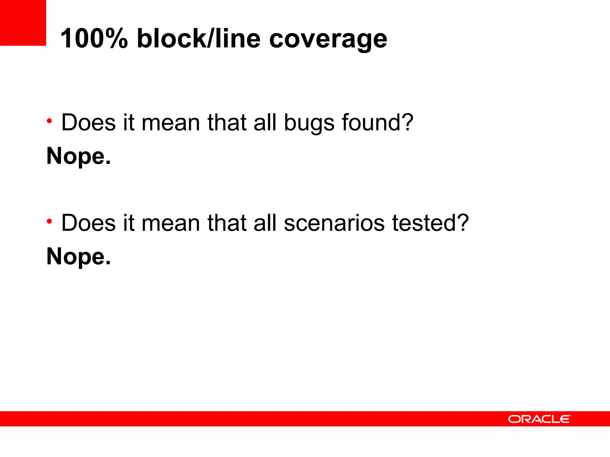 100% block/line coverage

• Does it mean that all bugs found?
Nope.

• Does it mean that all scenarios tested?
Nope.
 