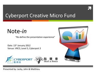 Cyberport Creative Micro Fund Date: 13 th  January 2012 Venue: VRC3, Level 3, Cyberport 3 Note- in “ Re-define the presentation experience” Presented by: Jacky, John & Matthieu 