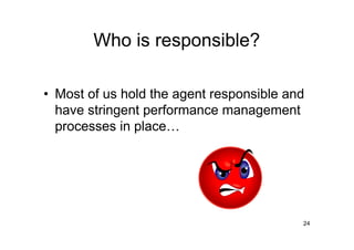 Who is responsible?

• Most of us hold the agent responsible and
  have stringent performance management
  processes in place




                                          24
 