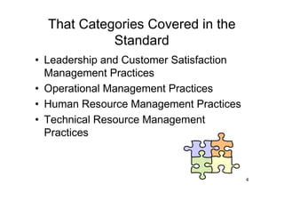That Categories Covered in the
            Standard
• Leadership and Customer Satisfaction
  Management Practices
• Operational Management Practices
• Human Resource Management Practices
• Technical Resource Management
  Practices



                                         4
 