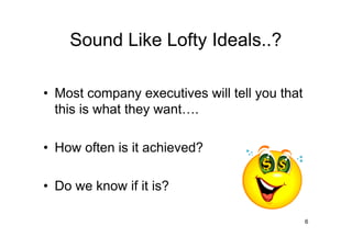 Sound Like Lofty Ideals..?

• Most company executives will tell you that
  this is what they want .

• How often is it achieved?

• Do we know if it is?

                                               6
 
