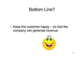 Bottom Line?


• Keep the customer happy – so that the
  company can generate revenue




                                          8
 