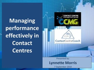 Managing
performance
effectively in
   Contact
   Centres
                    Presented by:

                 Lynnette Morris
                   7 September 2010
 
