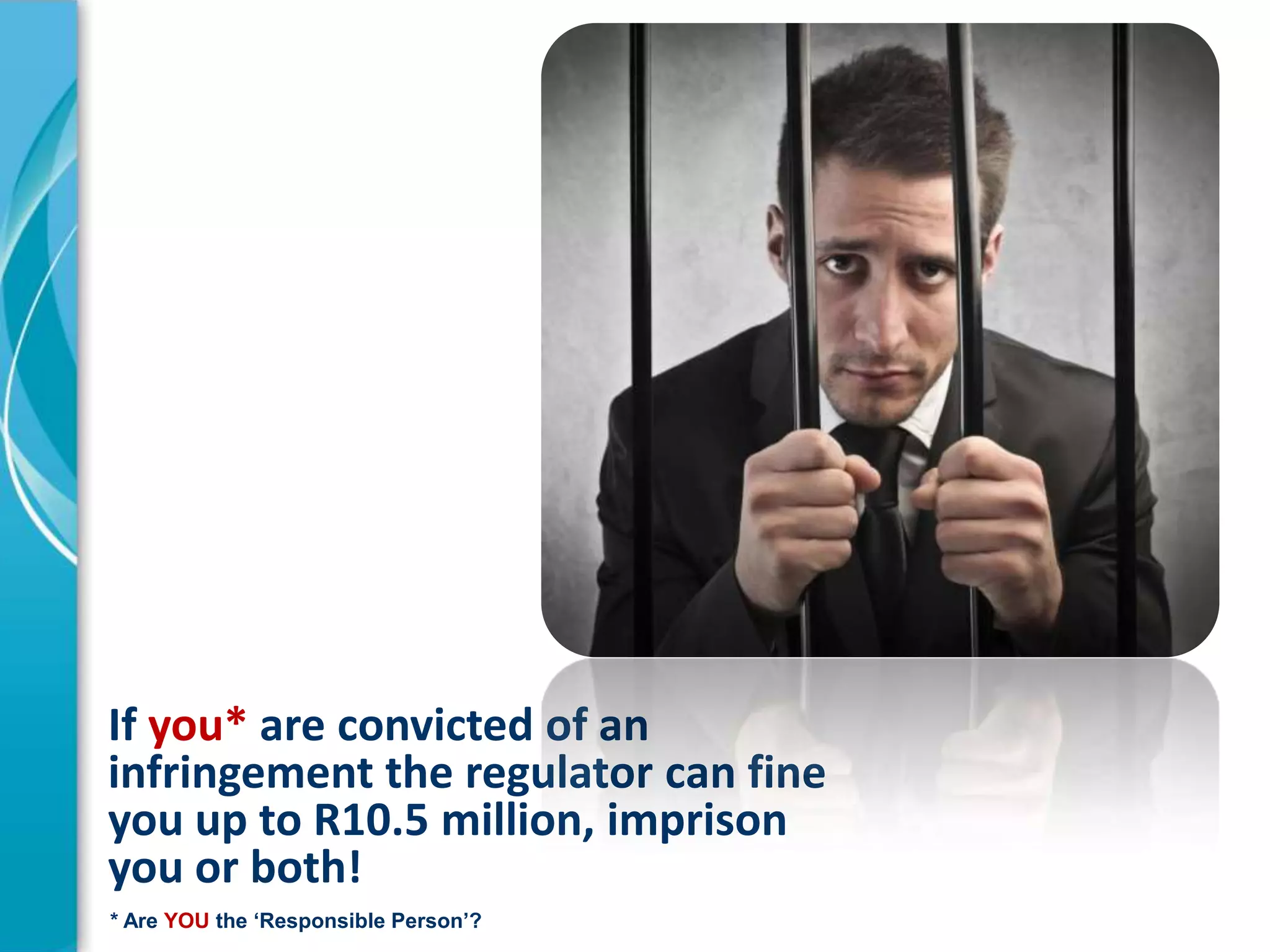 If you* are convicted of an
infringement the regulator can fine
you up to R10.5 million, imprison
you or both!
* Are YOU the ‘Responsible Person’?

 
