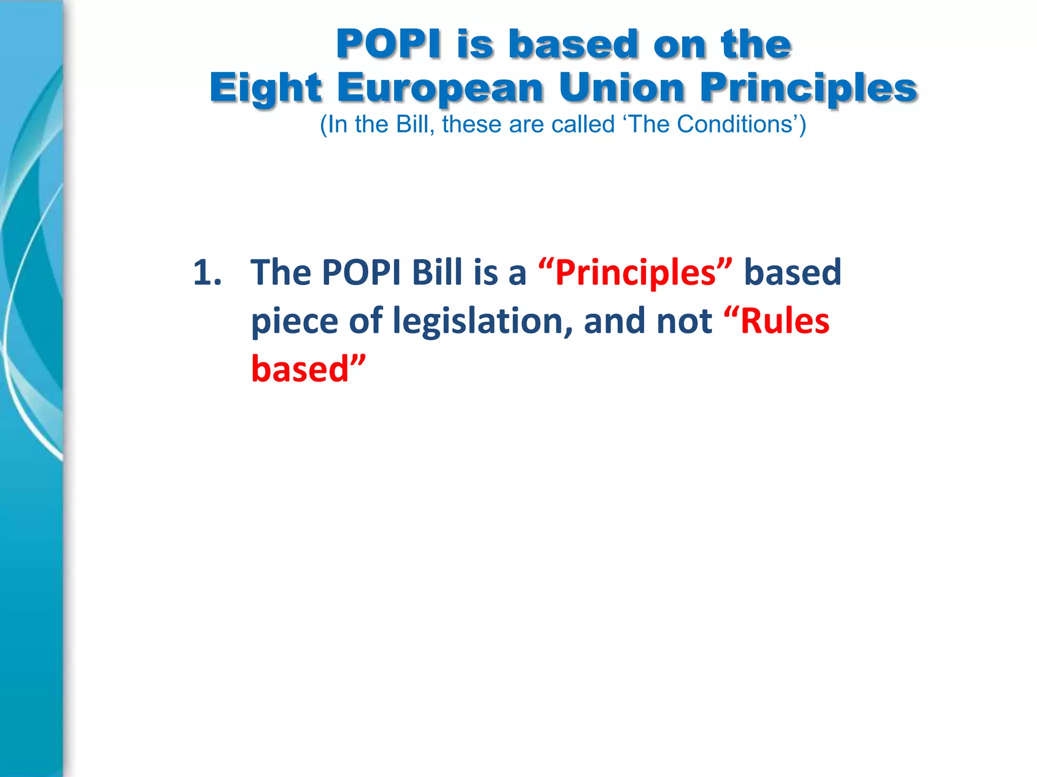 POPI is based on the
Eight European Union Principles
(In the Bill, these are called ‘The Conditions’)

1. The POPI Bill is a “Principles” based
piece of legislation, and not “Rules
based”

 