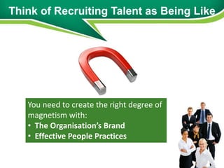 Think of Recruiting Talent as Being Like




   You need to create the right degree of
   magnetism with:
   • The Organisation’s Brand
   • Effective People Practices
 