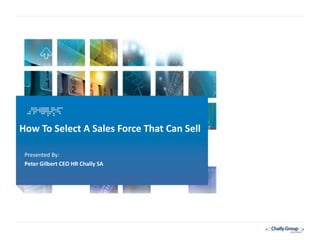 How To Select A Sales Force That Can Sell

     Presented By:
     Peter Gilbert CEO HR Chally SA




1
 