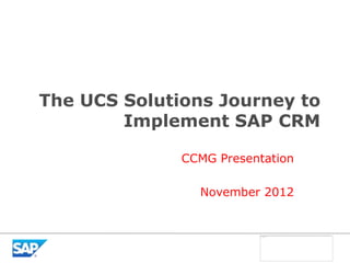 The UCS Solutions Journey to
        Implement SAP CRM

              CCMG Presentation

                November 2012
 
