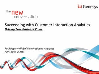 Succeeding with Customer Interaction Analytics
Driving True Business Value
Paul Beyer – Global Vice President, Analytics
April 2014 CCMG
© 2012, Genesys Telecommunications Laboratories, Inc. All rights reserved.
 