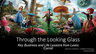 Through the Looking Glass
Key Business and Life Lessons from Lewis
Carroll Pommie Lutchman – CCMG Chairperson
February 2016
 