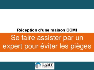 Réception d’une maison CCMI

Se faire assister par un
expert pour éviter les pièges
1

 