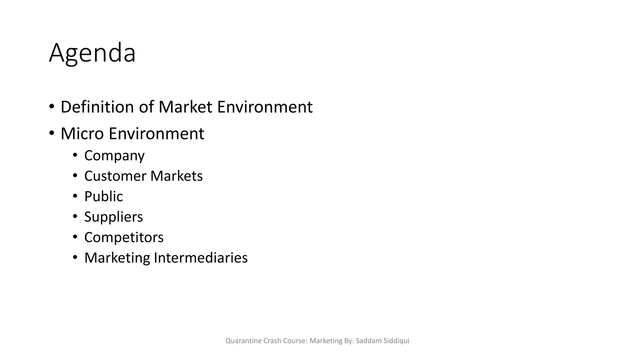 Agenda
• Definition of Market Environment
• Micro Environment
• Company
• Customer Markets
• Public
• Suppliers
• Competitors
• Marketing Intermediaries
Quarantine Crash Course: Marketing By: Saddam Siddiqui
 