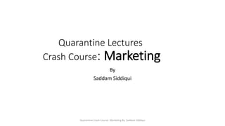 Quarantine Lectures
Crash Course: Marketing
By
Saddam Siddiqui
Quarantine Crash Course: Marketing By: Saddam Siddiqui
 