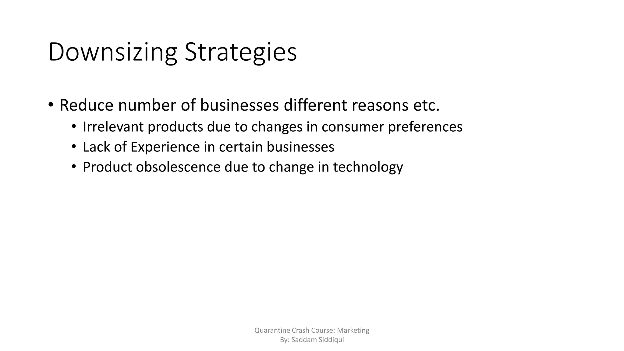 Downsizing Strategies
• Reduce number of businesses different reasons etc.
• Irrelevant products due to changes in consumer preferences
• Lack of Experience in certain businesses
• Product obsolescence due to change in technology
Quarantine Crash Course: Marketing
By: Saddam Siddiqui
 