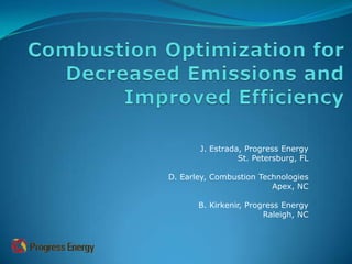 Combustion Optimization for Decreased Emissions and Improved Efficiency J. Estrada, Progress Energy St. Petersburg, FL D. Earley, Combustion Technologies Apex, NC B. Kirkenir, Progress Energy Raleigh, NC 