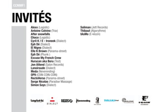 INVITÉS
   Alexx (Logistic)                   Soliman (Jett Records)
   Antoine Calvino (Trax)             Thibaut (Algorythme)
   After snowfalls                    tAsMo (E-klozin)
   Choco (Logistic)
   Cyril K / E - troneek (Dialect)
   Eph Dé (Dialect)
   El Nigno (Dialect)
   Elle K Brown (Panama-street)
   Eph Dé (Phunk )
   Excuse My French Crew
   Hurucan aka Beru (Test)
   Jon Attend (Salon Records)
   Lanoiraude (Dialect)
   Meda (Neverending)
   OP9 (COIN COIN COIN)
   RectoVerso (Panama-street)
   Serge Nicolas (Paradise Massage)
   Simon Says (Dialect)
 