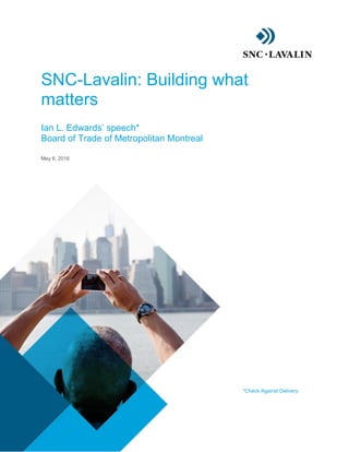 SNC-Lavalin: Building what
matters
Ian L. Edwards’ speech*
Board of Trade of Metropolitan Montreal
May 6, 2016
*Check Against Delivery
 