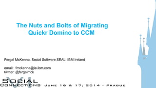 The Nuts and Bolts of Migrating
Quickr Domino to CCM
Fergal McKenna, Social Software SEAL, IBM Ireland
email: fmckenna@ie.ibm.com
twitter: @fergalmck
 
