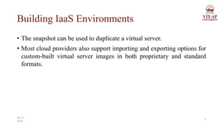 Building IaaS Environments
• The snapshot can be used to duplicate a virtual server.
• Most cloud providers also support importing and exporting options for
custom-built virtual server images in both proprietary and standard
formats.
5
26-11-
2023
 