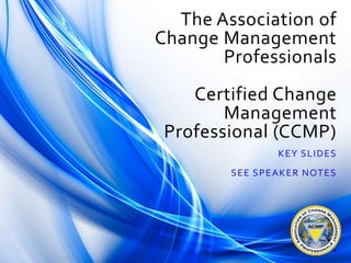 The Association of
Change Management
Professionals
Certified Change
Management
Professional (CCMP)
KEY SLIDES
SEE SPEAKER NOTES
 