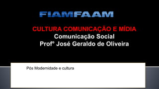 CULTURA COMUNICAÇÃO E MÍDIA
Comunicação Social
Prof° José Geraldo de Oliveira
Pós Modernidade e cultura
 