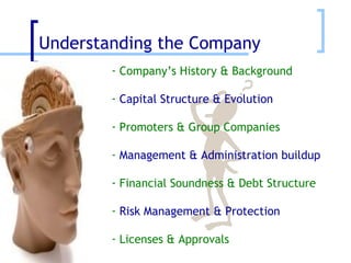 Understanding the Company   Company’s History & Background Capital Structure & Evolution Promoters & Group Companies Management & Administration buildup Financial Soundness & Debt Structure Risk Management & Protection   Licenses & Approvals  