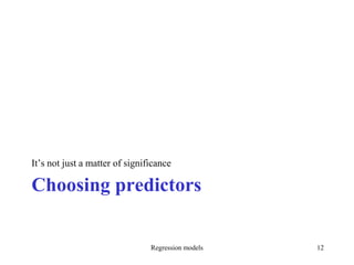 Choosing predictors
It’s not just a matter of significance
Regression models 12
 