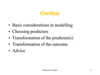 Outline
• Basic considerations in modelling
• Choosing predictors
• Transformation of the predictor(s)
• Transformation of the outcome
• Advice
Regression models 3
 