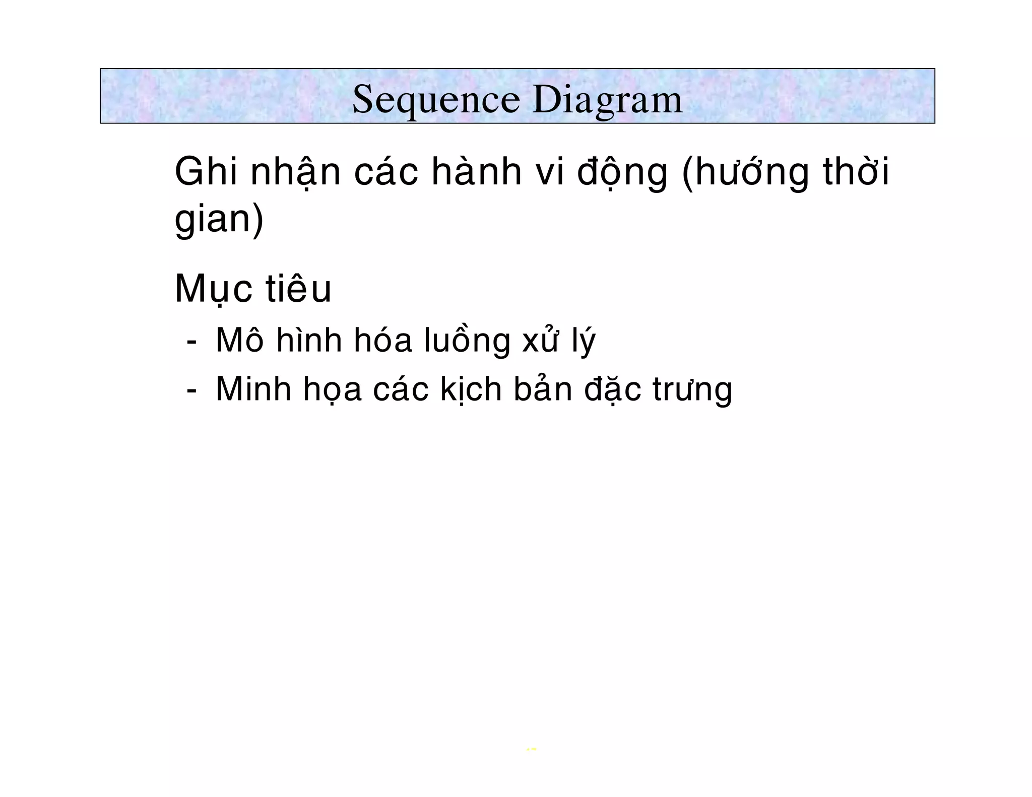 Sequence Diagram
Ø Ghi nhaän caùc haønh vi ñoäng (höôùng thôøi
  gian)
Ø Muïc tieâu
   ­ Moâ hình hoùa luoàng xöû lyù
   ­ Minh hoïa caùc kòch baûn ñaëc tröng




                         17
 