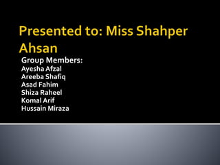 Group Members:
Ayesha Afzal
Areeba Shafiq
Asad Fahim
Shiza Raheel
Komal Arif
Hussain Miraza
 