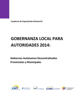 Cuaderno de Capacitación Electoral 8
GOBERNANZA LOCAL PARA
AUTORIDADES 2014:
Gobiernos Autónomos Descentralizados
Provinciales y Municipales
 