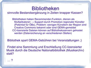 --> CC-by-Lizenz!? Lizenzverkauf (Übertragung von Verwertungsrechten) zur kommerziellen Nutzung --> CC-by-nc-Lizenz!? Spenden (Bereitschaft ist da!), z.B. über PayPal (Bsp. Band  Celeste: „donate something here“ ) 