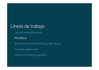 Líneas de trabajo
        Sala de demostraciones
        Movilteca
        Relación con la Universidad y laboratorio

        Creación página web

        Selección clientes y partners


Área: Estrategia y Nuevos Negocios
Razón Social: Telefónica
 